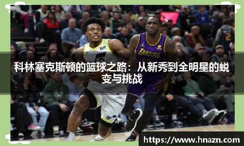 科林塞克斯顿的篮球之路：从新秀到全明星的蜕变与挑战