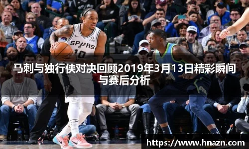 马刺与独行侠对决回顾2019年3月13日精彩瞬间与赛后分析