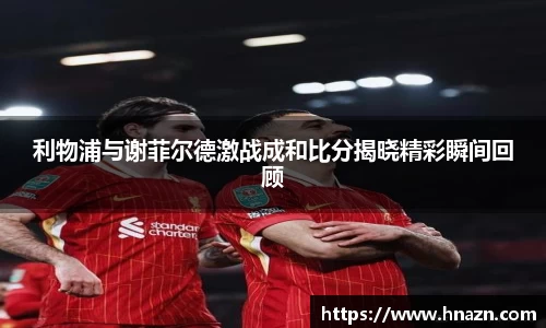 利物浦与谢菲尔德激战成和比分揭晓精彩瞬间回顾