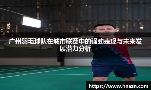 广州羽毛球队在城市联赛中的强劲表现与未来发展潜力分析