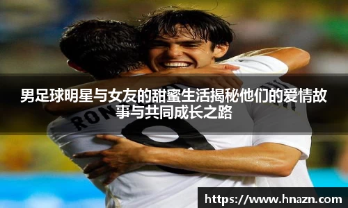 男足球明星与女友的甜蜜生活揭秘他们的爱情故事与共同成长之路