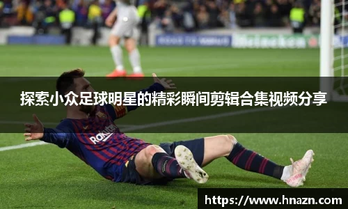 探索小众足球明星的精彩瞬间剪辑合集视频分享