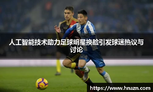 人工智能技术助力足球明星换脸引发球迷热议与讨论