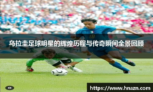 乌拉圭足球明星的辉煌历程与传奇瞬间全景回顾