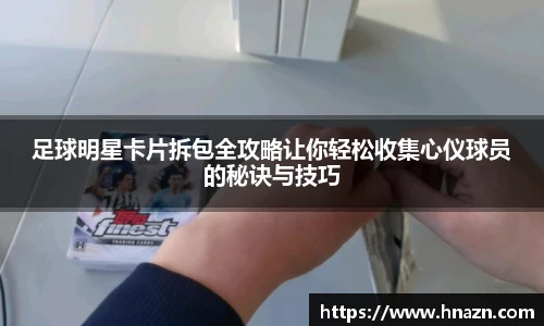 足球明星卡片拆包全攻略让你轻松收集心仪球员的秘诀与技巧