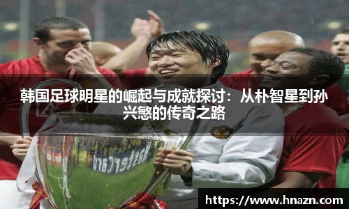 韩国足球明星的崛起与成就探讨：从朴智星到孙兴慜的传奇之路