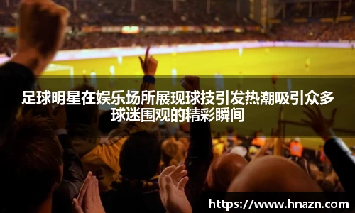 足球明星在娱乐场所展现球技引发热潮吸引众多球迷围观的精彩瞬间